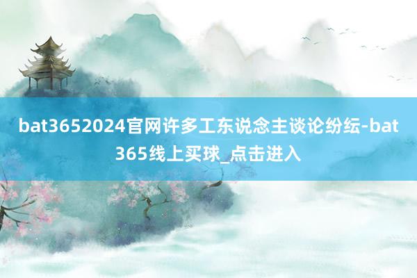 bat3652024官网许多工东说念主谈论纷纭-bat365线上买球_点击进入