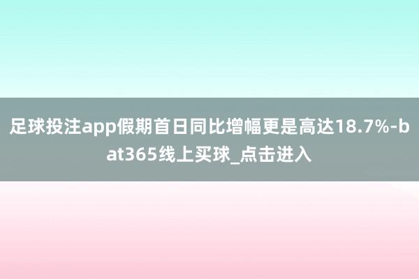 足球投注app假期首日同比增幅更是高达18.7%-bat365线上买球_点击进入