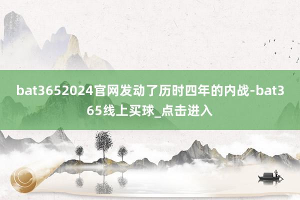 bat3652024官网发动了历时四年的内战-bat365线上买球_点击进入