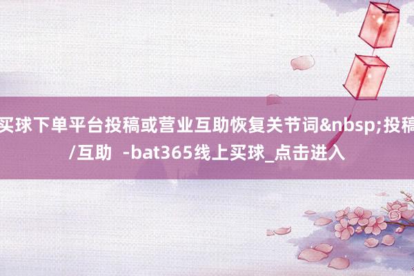 买球下单平台投稿或营业互助恢复关节词&nbsp;投稿/互助  -bat365线上买球_点击进入