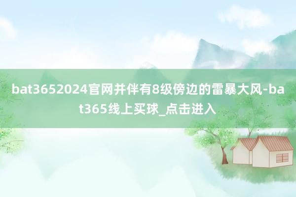 bat3652024官网并伴有8级傍边的雷暴大风-bat365线上买球_点击进入