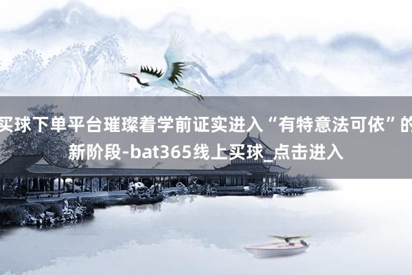 买球下单平台璀璨着学前证实进入“有特意法可依”的新阶段-bat365线上买球_点击进入