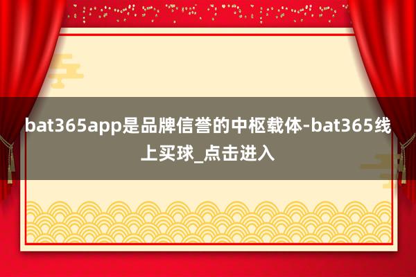 bat365app是品牌信誉的中枢载体-bat365线上买球_点击进入
