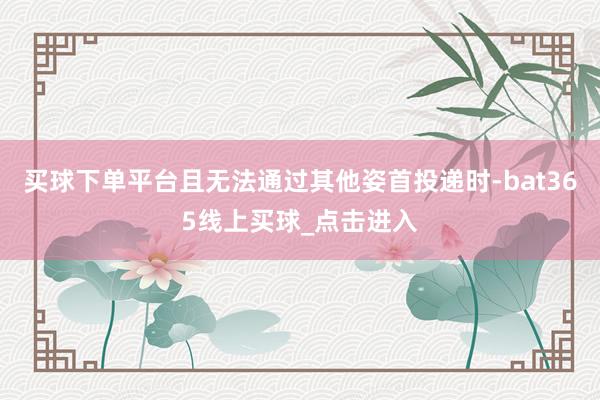 买球下单平台且无法通过其他姿首投递时-bat365线上买球_点击进入