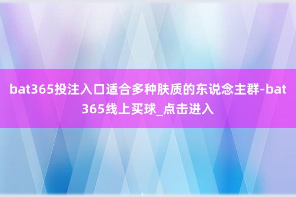 bat365投注入口适合多种肤质的东说念主群-bat365线上买球_点击进入