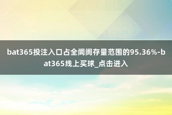 bat365投注入口占全阛阓存量范围的95.36%-bat365线上买球_点击进入