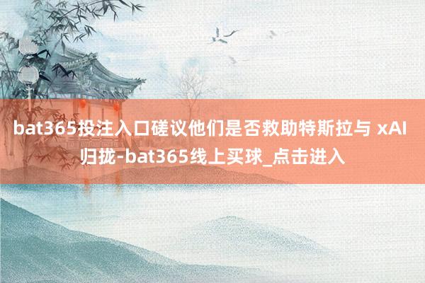 bat365投注入口磋议他们是否救助特斯拉与 xAI 归拢-bat365线上买球_点击进入