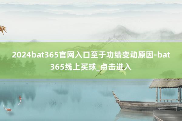 2024bat365官网入口　　至于功绩变动原因-bat365线上买球_点击进入