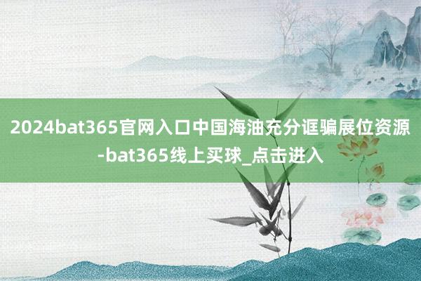 2024bat365官网入口中国海油充分诓骗展位资源-bat365线上买球_点击进入