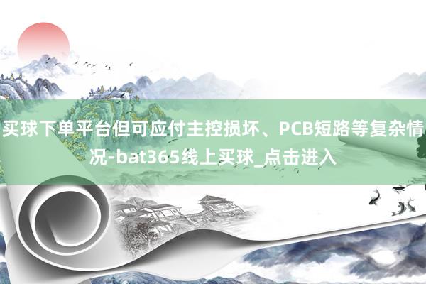 买球下单平台但可应付主控损坏、PCB短路等复杂情况-bat365线上买球_点击进入
