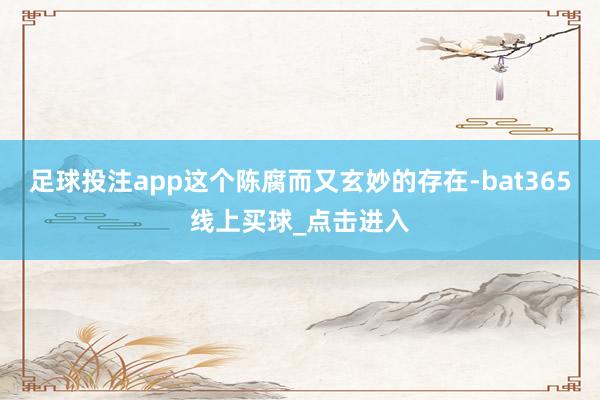 足球投注app这个陈腐而又玄妙的存在-bat365线上买球_点击进入