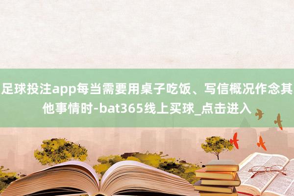 足球投注app每当需要用桌子吃饭、写信概况作念其他事情时-bat365线上买球_点击进入
