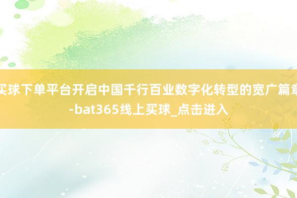 买球下单平台开启中国千行百业数字化转型的宽广篇章-bat365线上买球_点击进入