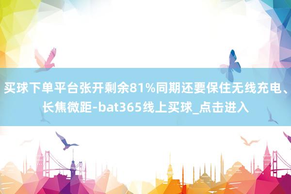 买球下单平台张开剩余81%同期还要保住无线充电、长焦微距-bat365线上买球_点击进入