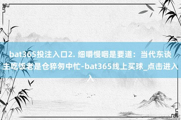 bat365投注入口2. 细嚼慢咽是要道:当代东谈主吃饭老是仓猝匆中忙-bat365线上买球_点击进入