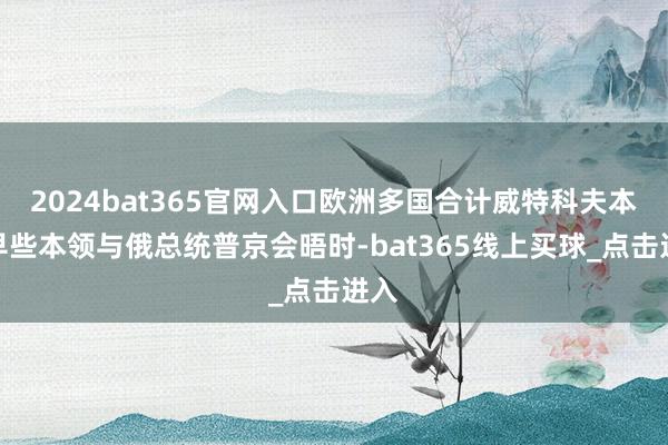 2024bat365官网入口欧洲多国合计威特科夫本月早些本领与俄总统普京会晤时-bat365线上买球_点击进入