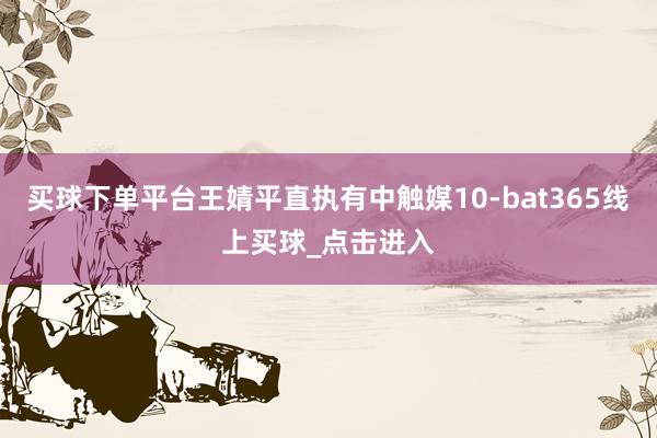 买球下单平台王婧平直执有中触媒10-bat365线上买球_点击进入
