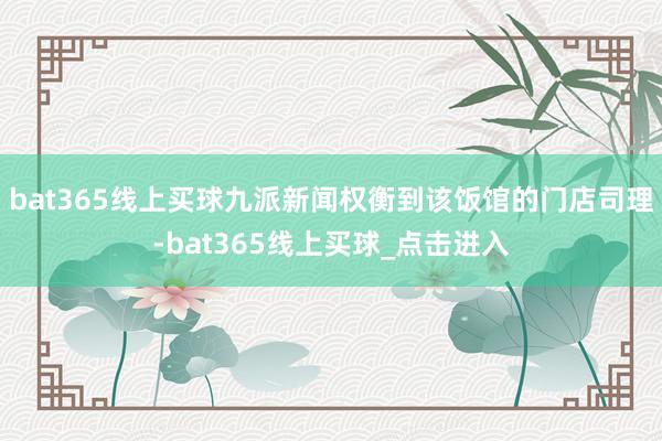bat365线上买球九派新闻权衡到该饭馆的门店司理-bat365线上买球_点击进入