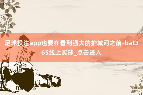 足球投注app也要在看到强大的护城河之前-bat365线上买球_点击进入