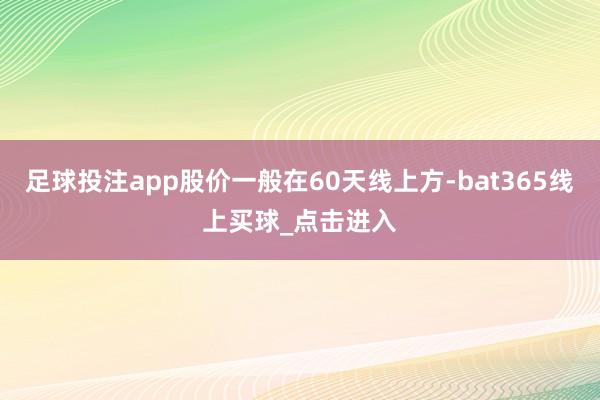 足球投注app股价一般在60天线上方-bat365线上买球_点击进入