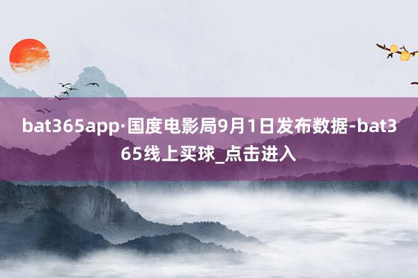 bat365app·国度电影局9月1日发布数据-bat365线上买球_点击进入