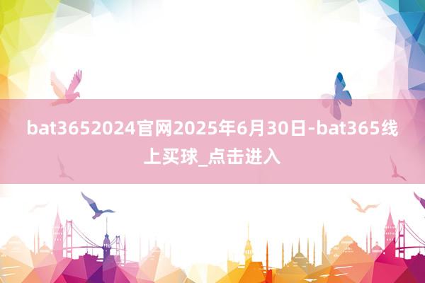 bat3652024官网2025年6月30日-bat365线上买球_点击进入