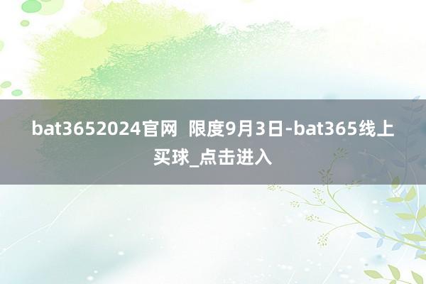 bat3652024官网 限度9月3日-bat365线上买球_点击进入