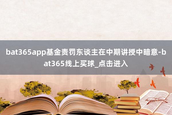 bat365app　　基金责罚东谈主在中期讲授中暗意-bat365线上买球_点击进入