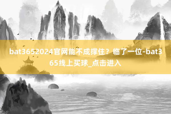 bat3652024官网能不成撑住?临了一位-bat365线上买球_点击进入