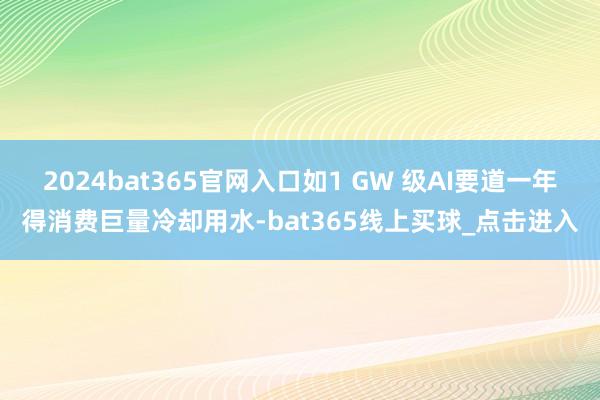 2024bat365官网入口如1 GW 级AI要道一年得消费巨量冷却用水-bat365线上买球_点击进入