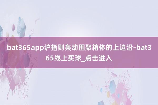 bat365app沪指则轰动围聚箱体的上边沿-bat365线上买球_点击进入