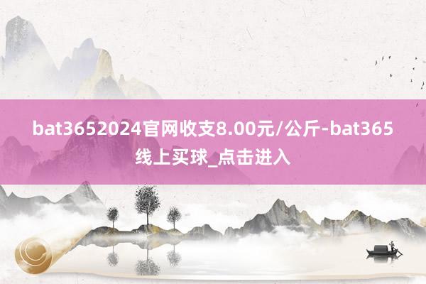 bat3652024官网收支8.00元/公斤-bat365线上买球_点击进入