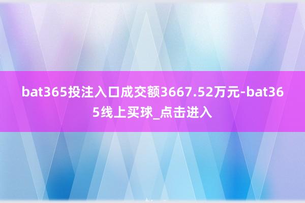 bat365投注入口成交额3667.52万元-bat365线上买球_点击进入