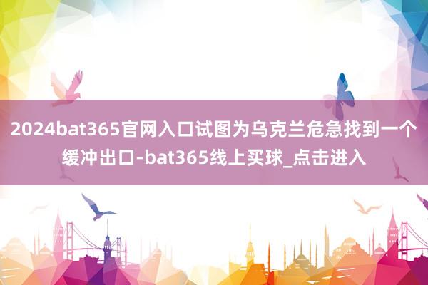 2024bat365官网入口试图为乌克兰危急找到一个缓冲出口-bat365线上买球_点击进入