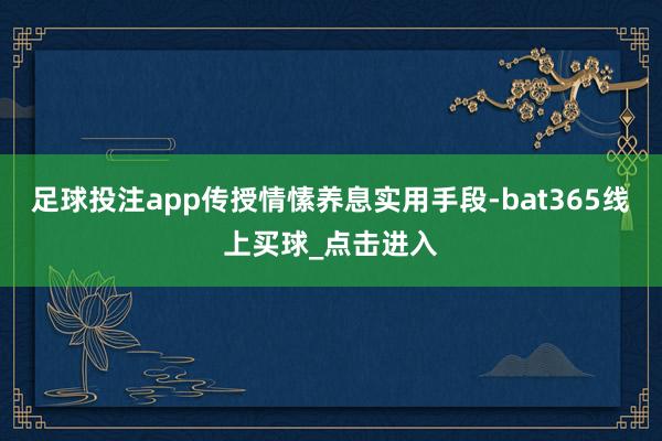 足球投注app传授情愫养息实用手段-bat365线上买球_点击进入