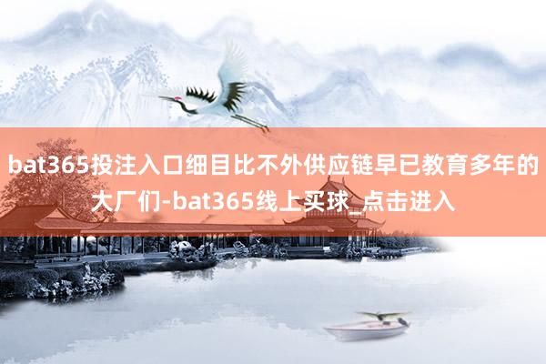 bat365投注入口细目比不外供应链早已教育多年的大厂们-bat365线上买球_点击进入