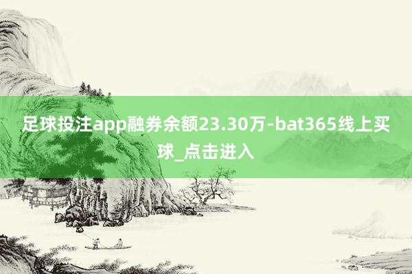足球投注app融券余额23.30万-bat365线上买球_点击进入
