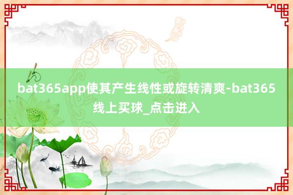 bat365app使其产生线性或旋转清爽-bat365线上买球_点击进入