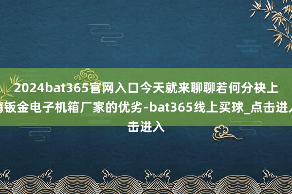 2024bat365官网入口今天就来聊聊若何分袂上海钣金电子机箱厂家的优劣-bat365线上买球_点击进入