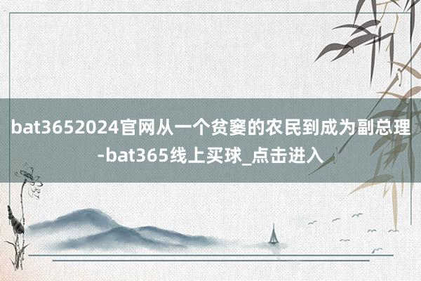 bat3652024官网从一个贫窭的农民到成为副总理-bat365线上买球_点击进入