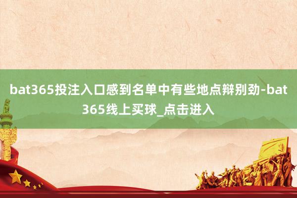 bat365投注入口感到名单中有些地点辩别劲-bat365线上买球_点击进入