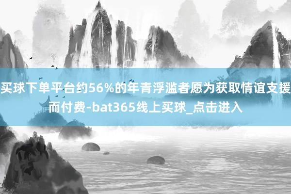 买球下单平台约56%的年青浮滥者愿为获取情谊支援而付费-bat365线上买球_点击进入
