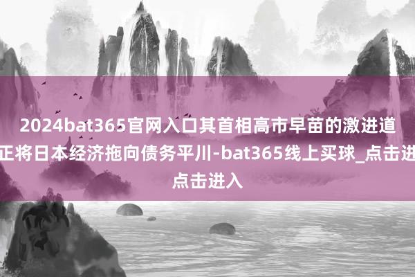 2024bat365官网入口其首相高市早苗的激进道路正将日本经济拖向债务平川-bat365线上买球_点击进入