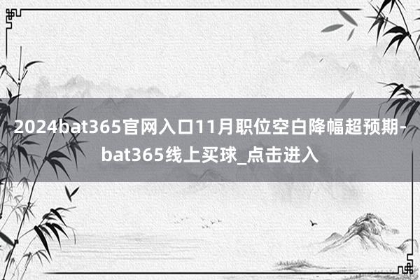 2024bat365官网入口11月职位空白降幅超预期-bat365线上买球_点击进入