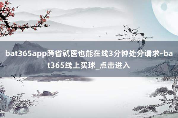 bat365app跨省就医也能在线3分钟处分请求-bat365线上买球_点击进入