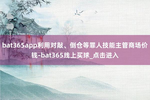 bat365app利用对敲、倒仓等罪人技能主管商场价钱-bat365线上买球_点击进入